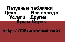 Латунные таблички › Цена ­ 100 - Все города Услуги » Другие   . Крым,Керчь